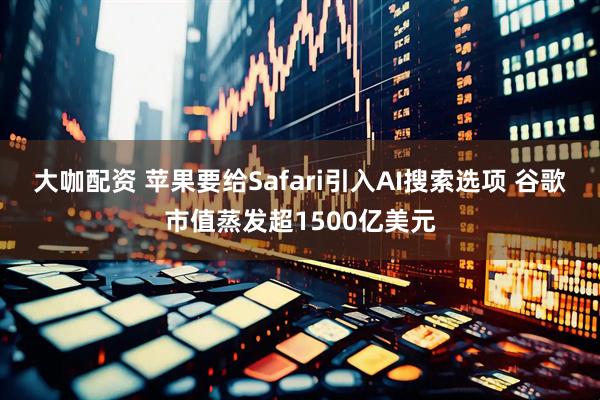 大咖配资 苹果要给Safari引入AI搜索选项 谷歌市值蒸发超1500亿美元