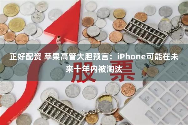 正好配资 苹果高管大胆预言：iPhone可能在未来十年内被淘汰
