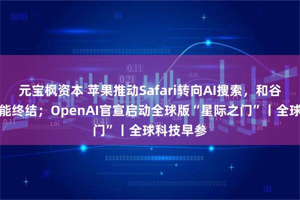元宝枫资本 苹果推动Safari转向AI搜索，和谷歌合作可能终结；OpenAI官宣启动全球版“星际之门”丨全球科技早参