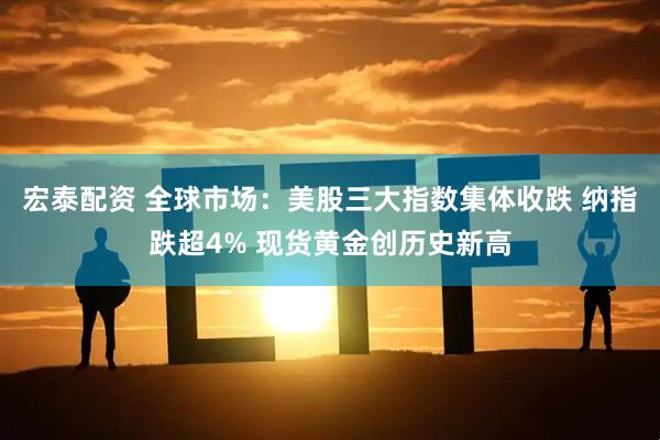 宏泰配资 全球市场：美股三大指数集体收跌 纳指跌超4% 现货黄金创历史新高
