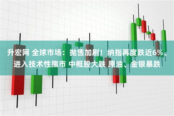 升宏网 全球市场：抛售加剧！纳指再度跌近6%、进入技术性熊市 中概股大跌 原油、金银暴跌