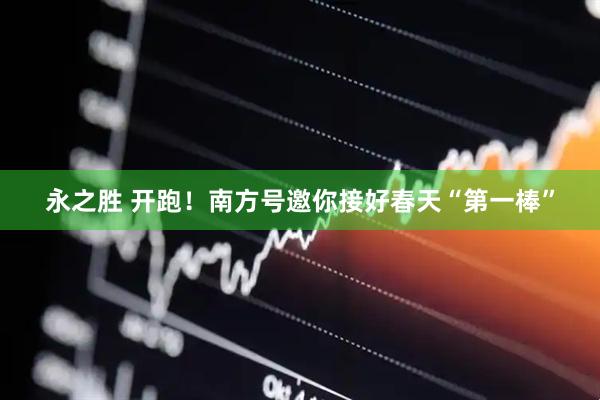 永之胜 开跑！南方号邀你接好春天“第一棒”