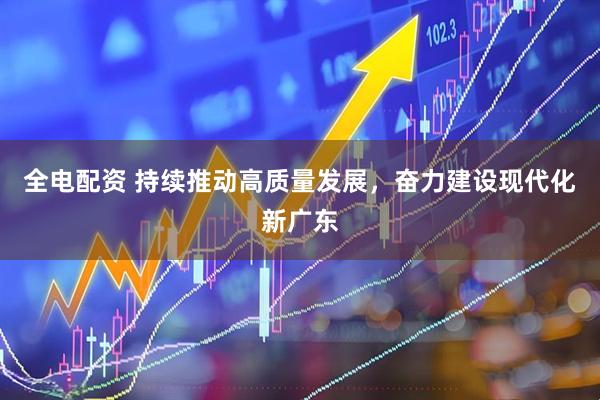 全电配资 持续推动高质量发展，奋力建设现代化新广东