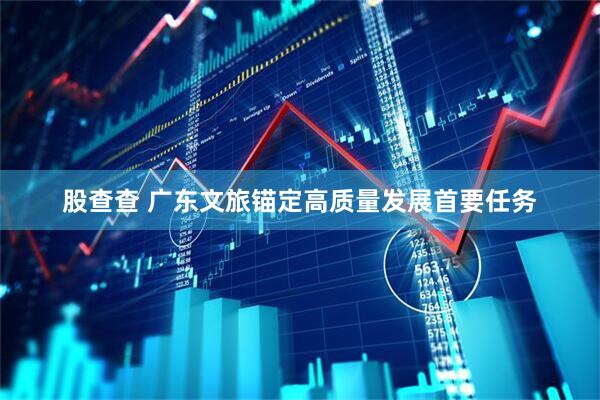 股查查 广东文旅锚定高质量发展首要任务
