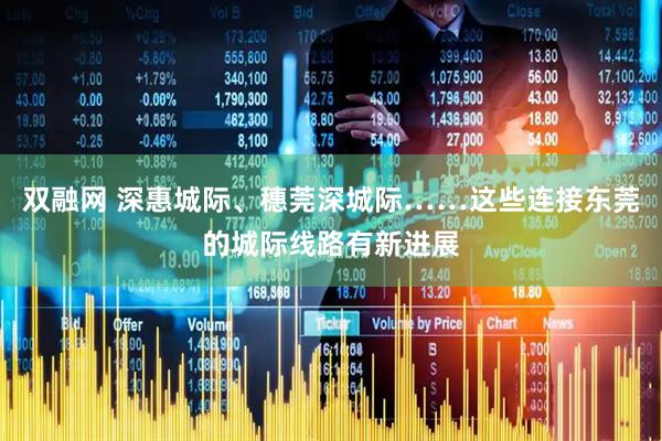 双融网 深惠城际、穗莞深城际……这些连接东莞的城际线路有新进展