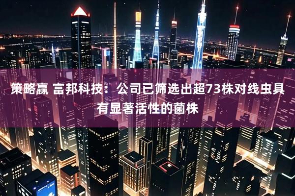 策略赢 富邦科技：公司已筛选出超73株对线虫具有显著活性的菌株