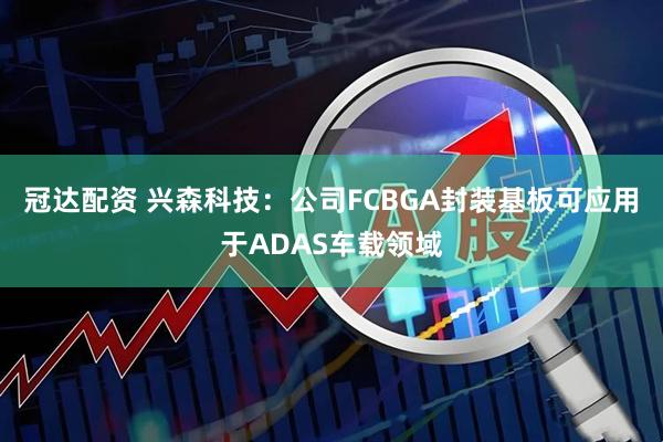 冠达配资 兴森科技：公司FCBGA封装基板可应用于ADAS车载领域