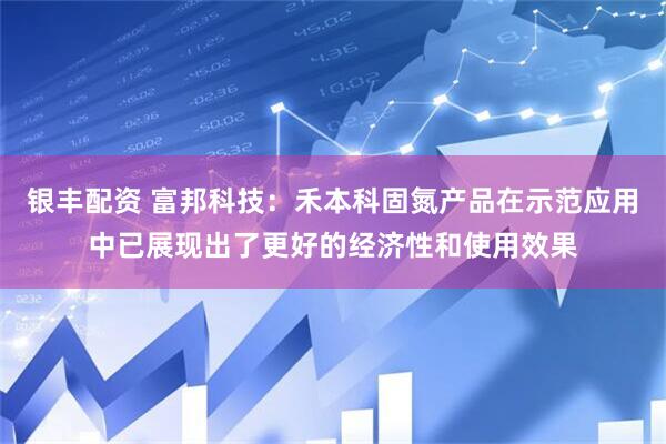 银丰配资 富邦科技：禾本科固氮产品在示范应用中已展现出了更好的经济性和使用效果