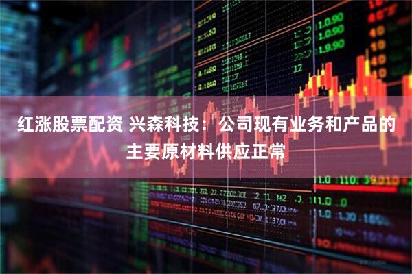 红涨股票配资 兴森科技：公司现有业务和产品的主要原材料供应正常
