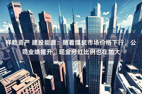 祥乾资产 建投能源：随着煤炭市场价格下行，公司业绩提升，现金分红比例也在加大