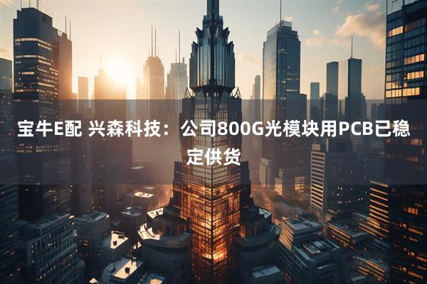 宝牛E配 兴森科技：公司800G光模块用PCB已稳定供货