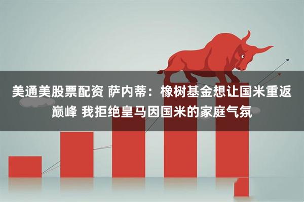 美通美股票配资 萨内蒂：橡树基金想让国米重返巅峰 我拒绝皇马因国米的家庭气氛