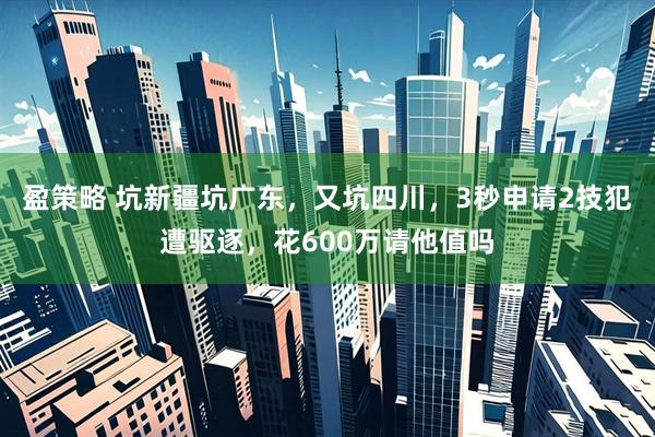 盈策略 坑新疆坑广东，又坑四川，3秒申请2技犯遭驱逐，花600万请他值吗