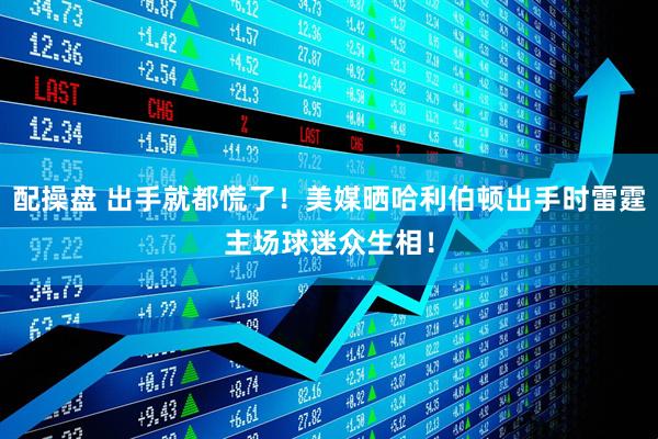 配操盘 出手就都慌了！美媒晒哈利伯顿出手时雷霆主场球迷众生相！