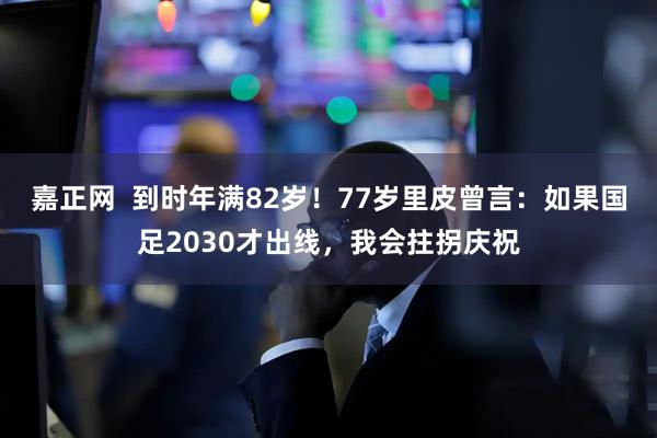 嘉正网  到时年满82岁！77岁里皮曾言：如果国足2030才出线，我会拄拐庆祝