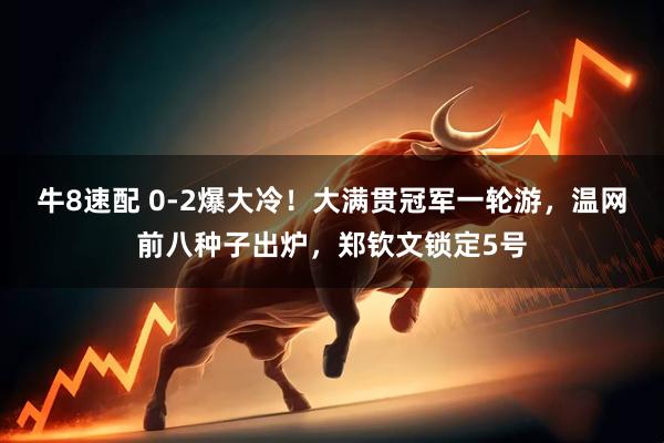 牛8速配 0-2爆大冷！大满贯冠军一轮游，温网前八种子出炉，郑钦文锁定5号
