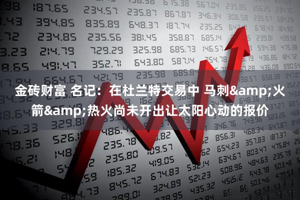 金砖财富 名记：在杜兰特交易中 马刺&火箭&热火尚未开出让太阳心动的报价