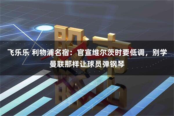 飞乐乐 利物浦名宿：官宣维尔茨时要低调，别学曼联那样让球员弹钢琴