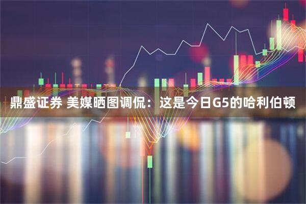 鼎盛证券 美媒晒图调侃：这是今日G5的哈利伯顿