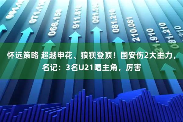 怀远策略 超越申花、狼狈登顶！国安伤2大主力，名记：3名U21唱主角，厉害