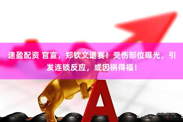 速盈配资 官宣，郑钦文退赛！受伤部位曝光，引发连锁反应，或因祸得福！