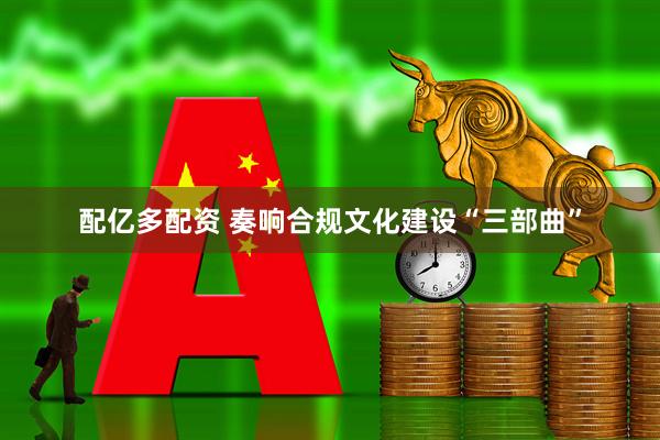 配亿多配资 奏响合规文化建设“三部曲”