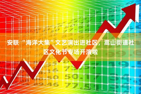安联 “海洋大集”文艺演出进社区，嵩山街道社区文化节专场开演啦