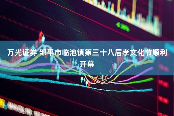 万光证券 邹平市临池镇第三十八届孝文化节顺利开幕