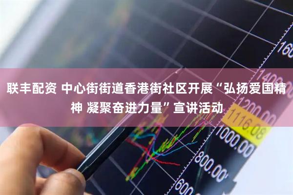 联丰配资 中心街街道香港街社区开展“弘扬爱国精神 凝聚奋进力量”宣讲活动