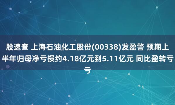 股速查 上海石油化工股份(00338)发盈警 预期上半年归母净亏损约4.18亿元到5.11亿元 同比盈转亏