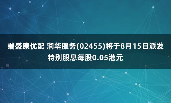 端盛康优配 润华服务(02455)将于8月15日派发特别股息每股0.05港元