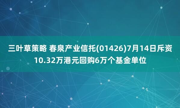 三叶草策略 春泉产业信托(01426)7月14日斥资10.32万港元回购6万个基金单位