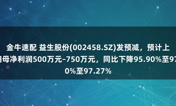 金牛速配 益生股份(002458.SZ)发预减，预计上半年归母净利润500万元–750万元，同比下降95.90%至97.27%