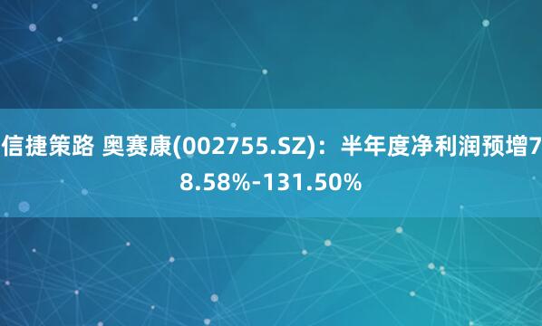信捷策路 奥赛康(002755.SZ)：半年度净利润预增78.58%-131.50%