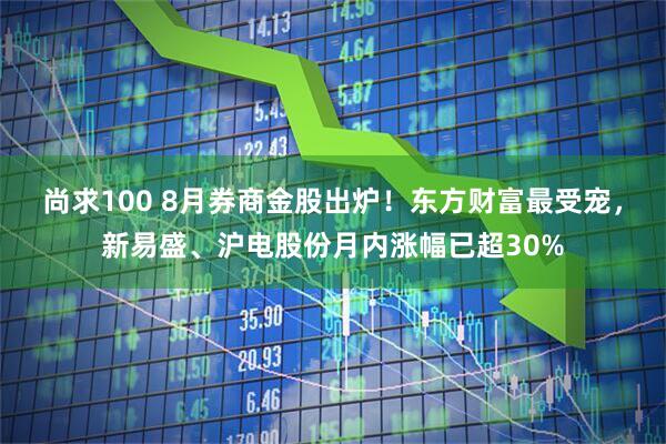 尚求100 8月券商金股出炉！东方财富最受宠，新易盛、沪电股份月内涨幅已超30%