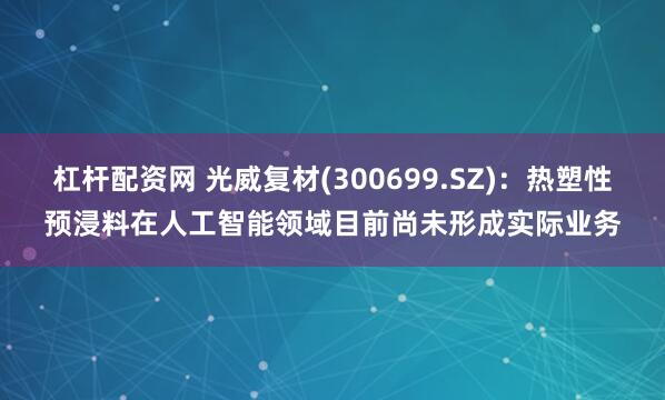 杠杆配资网 光威复材(300699.SZ)：热塑性预浸料在人工智能领域目前尚未形成实际业务