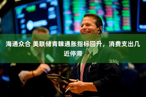海通众合 美联储青睐通胀指标回升，消费支出几近停滞