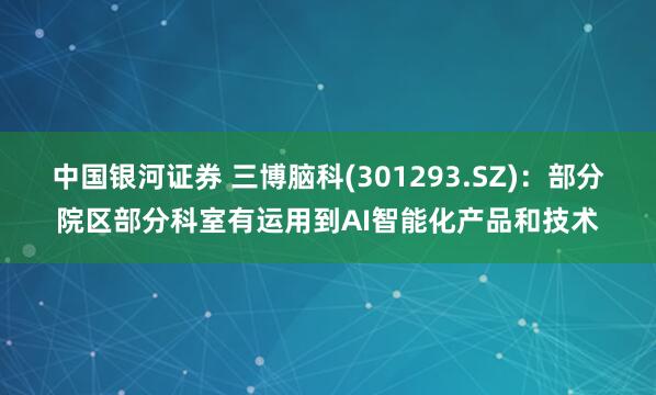中国银河证券 三博脑科(301293.SZ)：部分院区部分科室有运用到AI智能化产品和技术