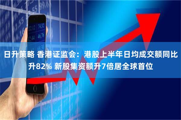日升策略 香港证监会：港股上半年日均成交额同比升82% 新股集资额升7倍居全球首位