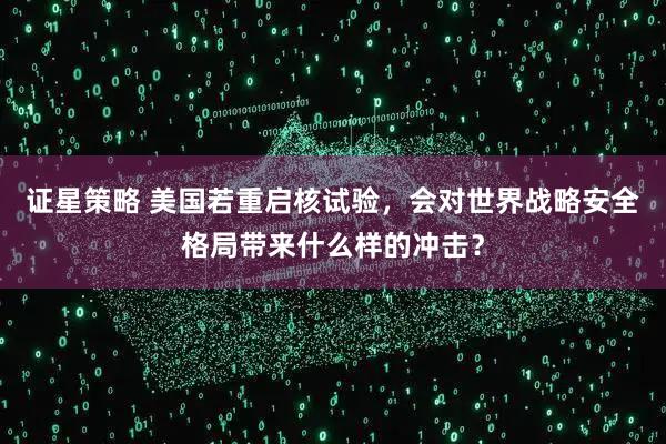 证星策略 美国若重启核试验，会对世界战略安全格局带来什么样的冲击？