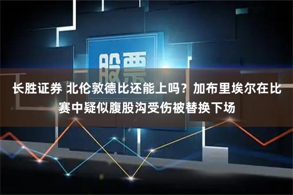 长胜证券 北伦敦德比还能上吗?加布里埃尔在比赛中疑似腹股沟受伤被替换下场