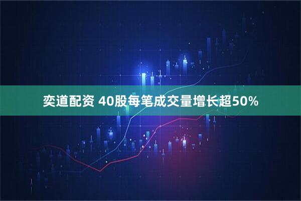 奕道配资 40股每笔成交量增长超50%