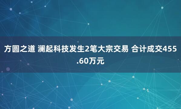 方圆之道 澜起科技发生2笔大宗交易 合计成交455.60万元