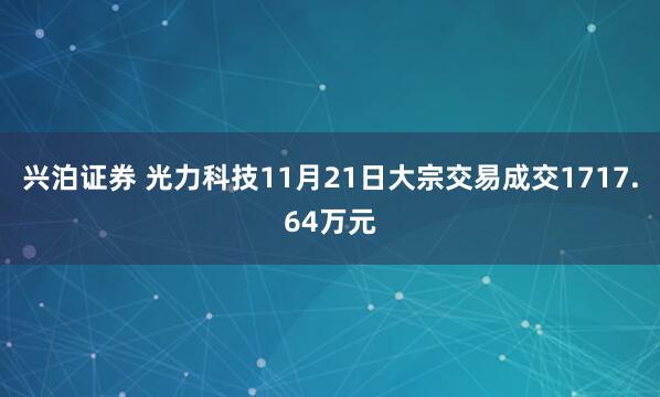 兴泊证券 光力科技11月21日大宗交易成交1717.64万元