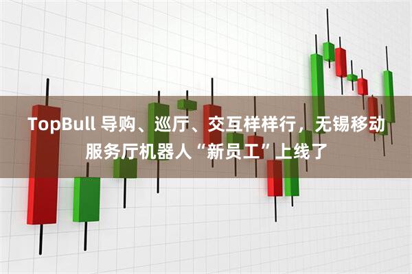 TopBull 导购、巡厅、交互样样行，无锡移动服务厅机器人“新员工”上线了