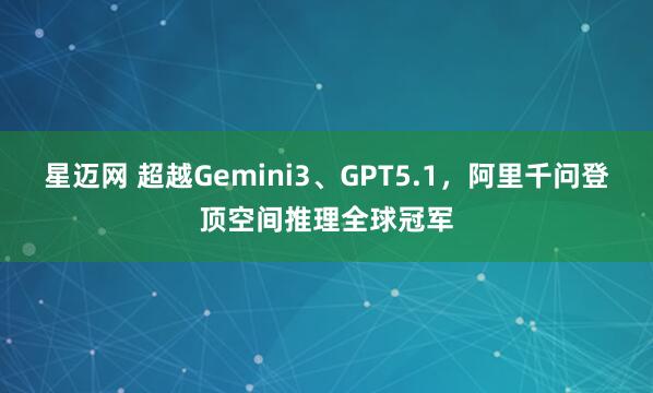 星迈网 超越Gemini3、GPT5.1，阿里千问登顶空间推理全球冠军