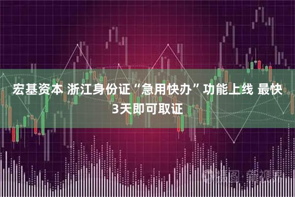 宏基资本 浙江身份证“急用快办”功能上线 最快3天即可取证