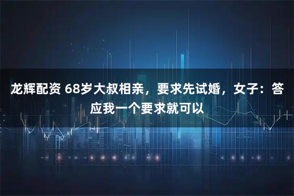 龙辉配资 68岁大叔相亲，要求先试婚，女子：答应我一个要求就可以