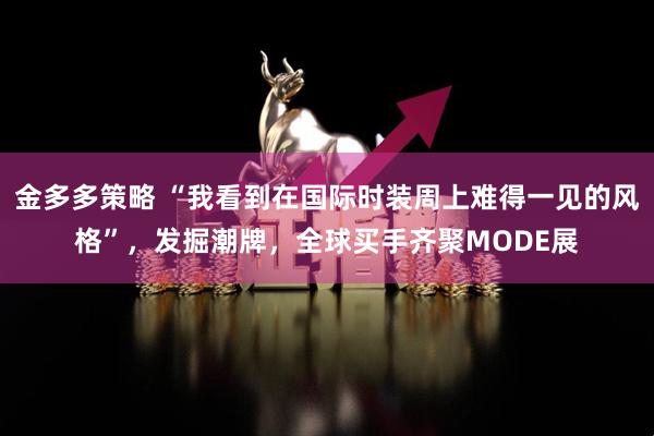 金多多策略 “我看到在国际时装周上难得一见的风格”，发掘潮牌，全球买手齐聚MODE展