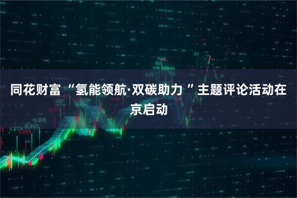 同花财富 “氢能领航·双碳助力 ”主题评论活动在京启动